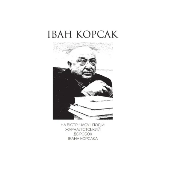 Зображення На вістрі часу і подій: журналістський доробок Івана Корсака