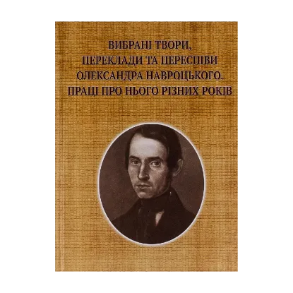Зображення Вибрані твори, переклади та переспіви Олександра Навроцького. Праці про нього різних років (до 200-річчя від дня народження)
