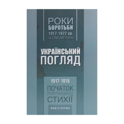 Зображення Український погляд. Роки боротьби 1917-1922 рр. на Єлисаветчині. Книга 1. 1917-1918. Початок революційної стихії