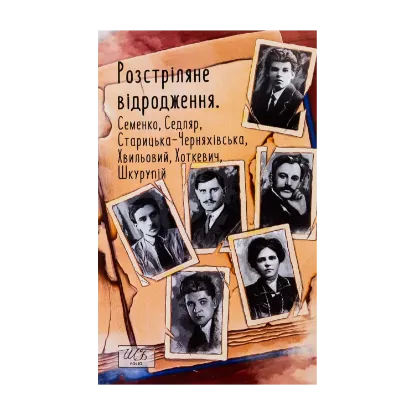 Зображення Розстріляне відродження. Семенко, Седляр, Старицька-Черняхівська, Хвильовий, Хоткевич, Шкурупій