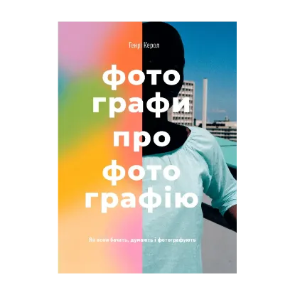 Зображення Фотографи про фотографію. Як вони бачать, думають і фотографують