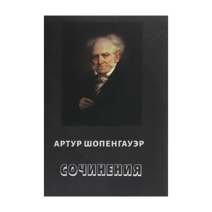 Зображення Артур Шопенгауэр. Сочинения. О ничтожестве и горестях жизни. Эристика, или Искусство побеждать в спорах. Афоризмы житейской мудрости