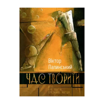 Зображення Час творити. Есеї про поетів, прозаїків, митців