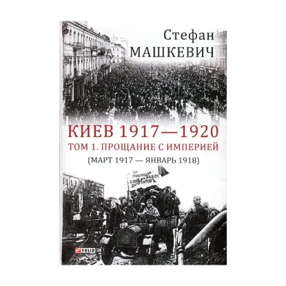 Зображення Киев 1917-1920 гг. Том 1. Прощание с империей. Март 1917 г. - январь 1918 г.