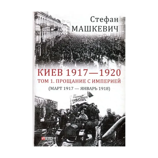 Зображення Киев 1917-1920 гг. Том 1. Прощание с империей. Март 1917 г. - январь 1918 г.