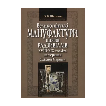 Зображення Великосвітські мануфактури князів Радзивіллів ХVІІІ–ХІХ століть на теренах Східної Європи. Монографія