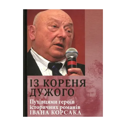 Зображення Із кореня дужого. Путівцями героїв історичних романів Івана Корсака