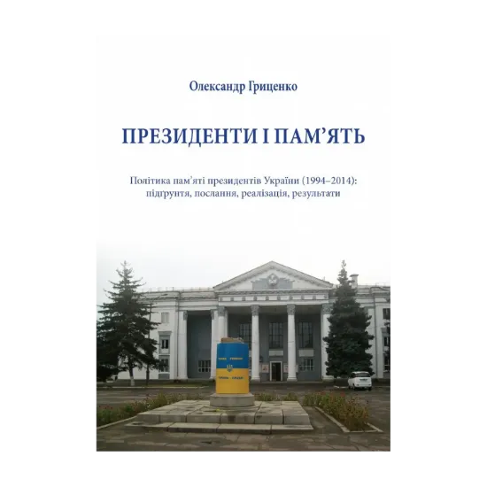 Зображення Президенти і пам'ять. Політика пам'яті президентів України (1994-2014). Підґрунття, послання, реалізація, результати