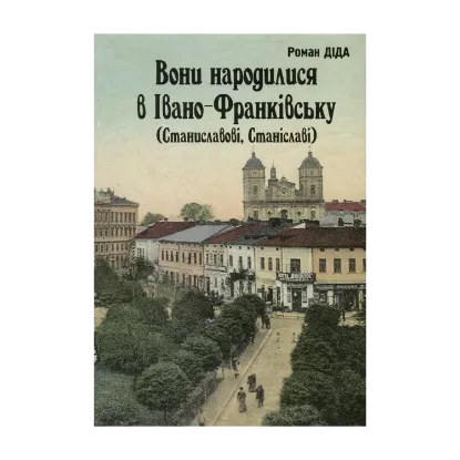 Зображення Вони народилися в Івано-Франківську (Станиславові, Станіславі). Біографічний довідник