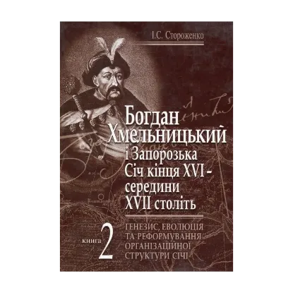 Зображення Богдан Хмельницький і Запорізька Січ кінця XVI - середини XVII століть. Книга 2. Генезис, еволюція та реформування організаційної структури Січі