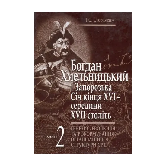Зображення Богдан Хмельницький і Запорізька Січ кінця XVI - середини XVII століть. Книга 2. Генезис, еволюція та реформування організаційної структури Січі