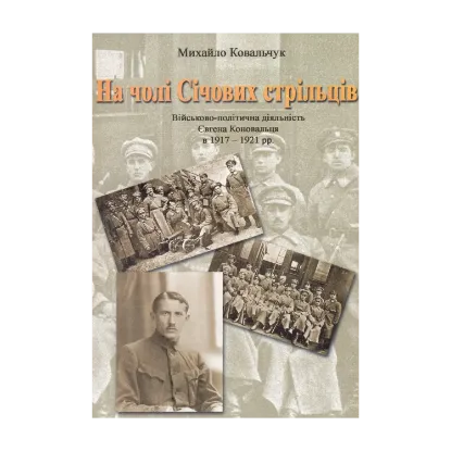 Зображення На чолі Січових стрільців. Військово-політична діяльність Євгена Коновальця в 1917-1921 рр.