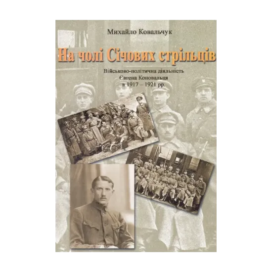 Зображення На чолі Січових стрільців. Військово-політична діяльність Євгена Коновальця в 1917-1921 рр.