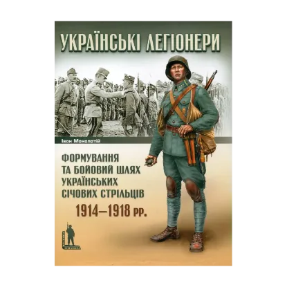 Зображення Українські легіонери. Формування та бойовий шлях Українських Січових Стрільців. 1914–1918